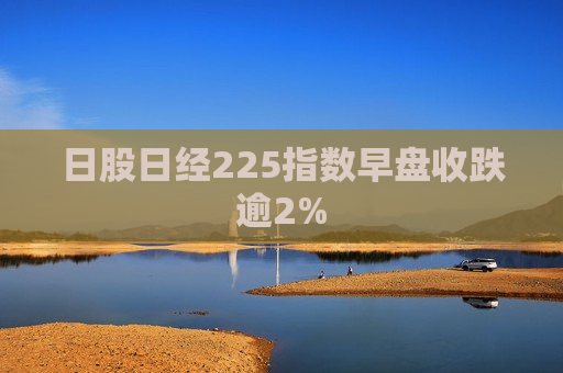 日股日经225指数早盘收跌逾2%  第1张