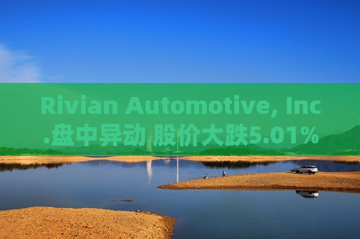 Rivian Automotive, Inc.盘中异动 股价大跌5.01%报13.07美元  第1张