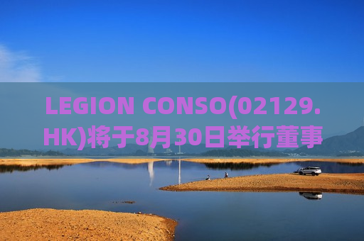 LEGION CONSO(02129.HK)将于8月30日举行董事会会议以审批中期业绩