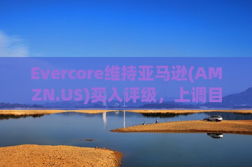 Evercore维持亚马逊(AMZN.US)买入评级，上调目标价至240美元  第1张