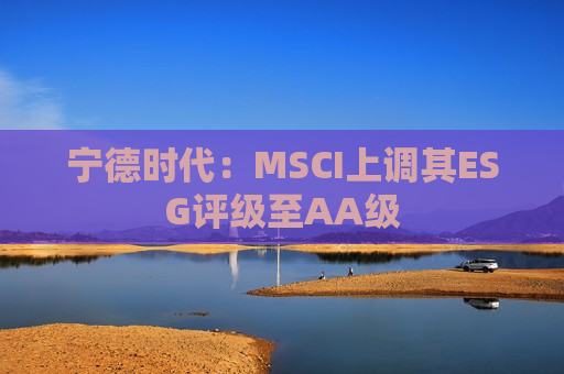 宁德时代：MSCI上调其ESG评级至AA级  第1张