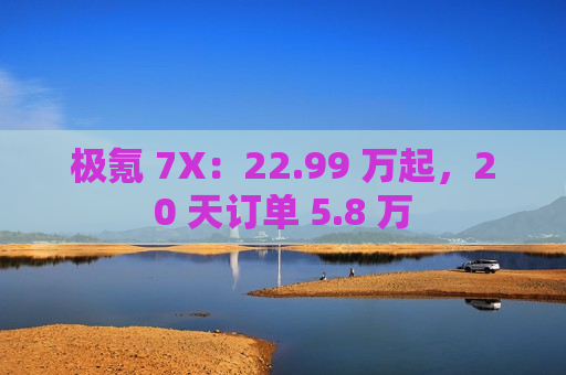 极氪 7X：22.99 万起，20 天订单 5.8 万