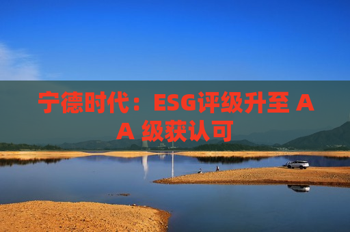 宁德时代：ESG评级升至 AA 级获认可  第1张