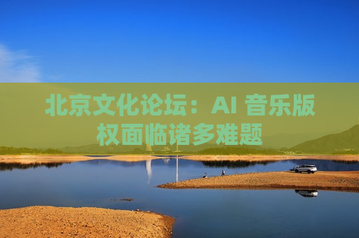 北京文化论坛：AI 音乐版权面临诸多难题