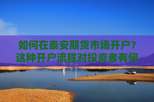 如何在泰安期货市场开户？这种开户流程对投资者有何要求？