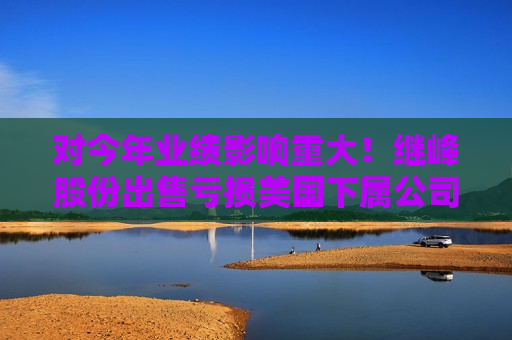 对今年业绩影响重大！继峰股份出售亏损美国下属公司  第1张