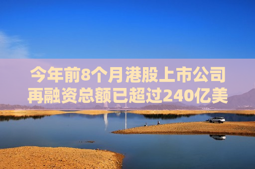 今年前8个月港股上市公司再融资总额已超过240亿美元