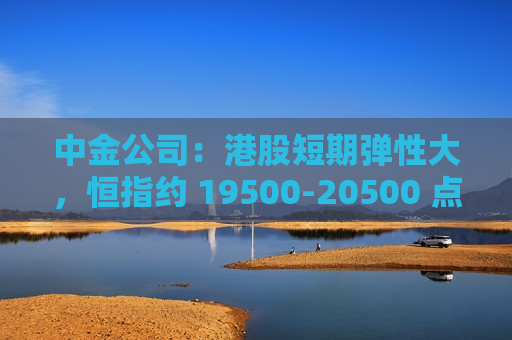 中金公司：港股短期弹性大，恒指约 19500-20500 点  第1张