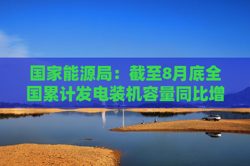 国家能源局：截至8月底全国累计发电装机容量同比增长14.0%  第1张