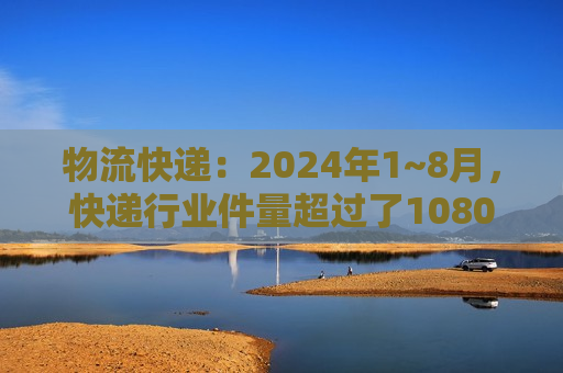 物流快递：2024年1~8月，快递行业件量超过了1080亿件，同比增长22.5%