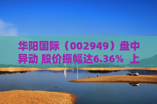 华阳国际（002949）盘中异动 股价振幅达6.36%  上涨7.17%（09-19）