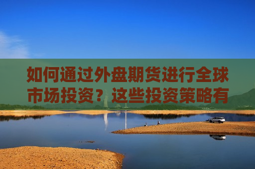 如何通过外盘期货进行全球市场投资？这些投资策略有哪些优势和局限性？  第1张