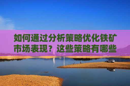 如何通过分析策略优化铁矿市场表现？这些策略有哪些潜在风险？