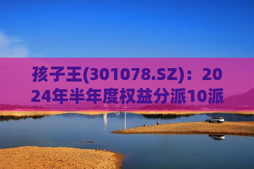 孩子王(301078.SZ)：2024年半年度权益分派10派0.20元 除权除息日9月27日