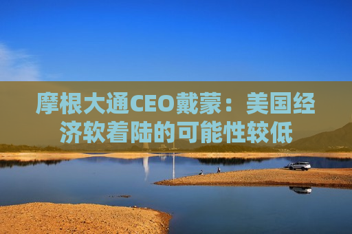 摩根大通CEO戴蒙：美国经济软着陆的可能性较低