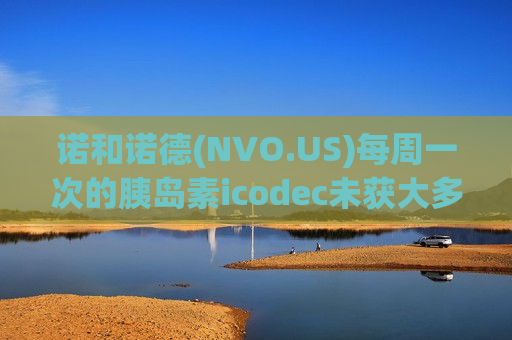 诺和诺德(NVO.US)每周一次的胰岛素icodec未获大多数FDA顾问认可