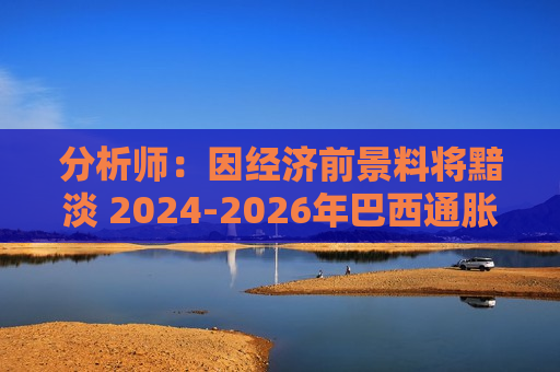 分析师：因经济前景料将黯淡 2024-2026年巴西通胀将加速上行  第1张