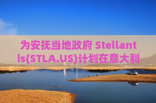 为安抚当地政府 Stellantis(STLA.US)计划在意大利生产两款混动汽车