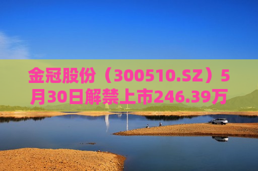 金冠股份（300510.SZ）5月30日解禁上市246.39万股，为非公开发行股份