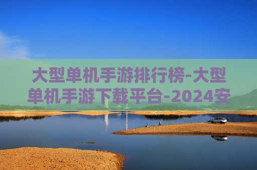 大型单机手游排行榜-大型单机手游下载平台-2024安卓大型单机游戏  第1张