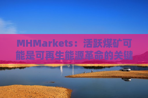 MHMarkets：活跃煤矿可能是可再生能源革命的关键