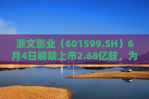 浙文影业（601599.SH）6月4日解禁上市2.68亿股，为非公开发行股份