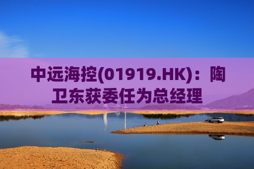 中远海控(01919.HK)：陶卫东获委任为总经理