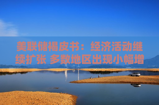 美联储褐皮书：经济活动继续扩张 多数地区出现小幅增长