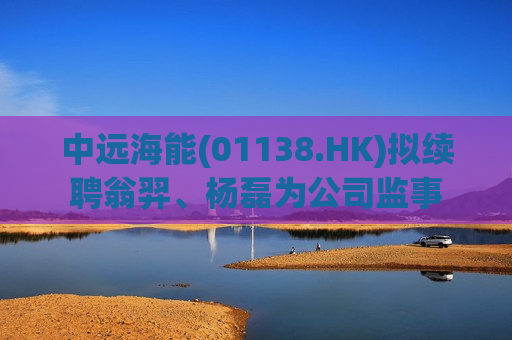 中远海能(01138.HK)拟续聘翁羿、杨磊为公司监事