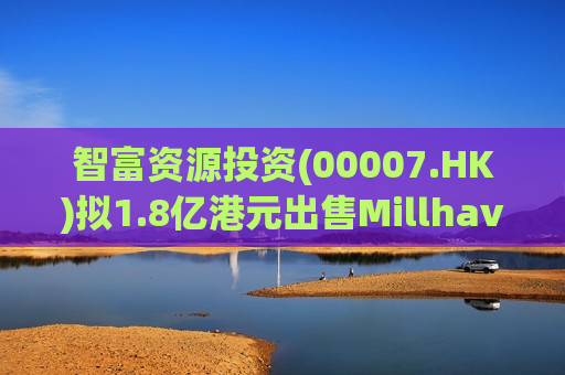 智富资源投资(00007.HK)拟1.8亿港元出售Millhaven Holdings全部股本