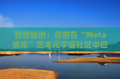 智度股份：目前在“Meta彼岸”艺术元宇宙社区中已建造多座元宇宙艺术展馆，并策划举办多项艺术展，发行了数百余款基于区块链技术的数字藏品