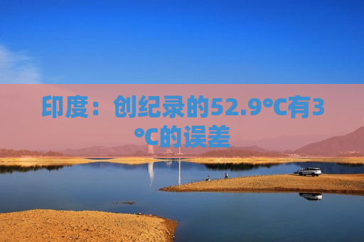 印度：创纪录的52.9℃有3℃的误差