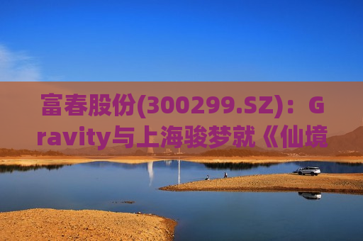 富春股份(300299.SZ)：Gravity与上海骏梦就《仙境传说RO：新世代的诞生》的发行展开合作