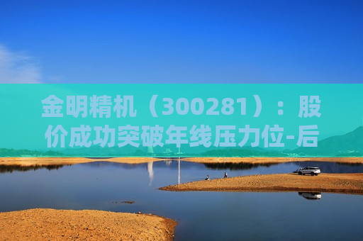 金明精机（300281）：股价成功突破年线压力位-后市看多（涨）（06-03）