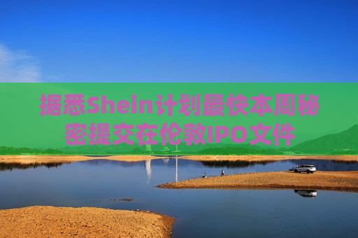 据悉Shein计划最快本周秘密提交在伦敦IPO文件  第1张