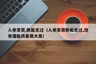 人非圣贤,孰能无过（人非圣贤孰能无过,但有错能改善莫大焉）