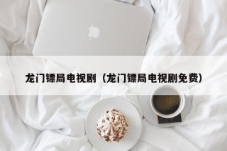 龙门镖局电视剧（龙门镖局电视剧免费）