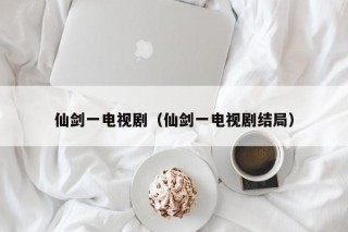 仙剑一电视剧（仙剑一电视剧结局）