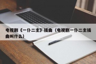 电视剧《一仆二主》插曲（电视剧一仆二主插曲叫什么）