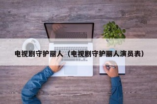 电视剧守护丽人（电视剧守护丽人演员表）