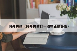 同舟共命（同舟共命打一动物正确答案）