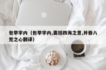 包举宇内（包举宇内,囊括四海之意,并吞八荒之心翻译）