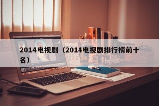 2014电视剧（2014电视剧排行榜前十名）