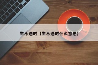 生不遇时（生不遇时什么意思）