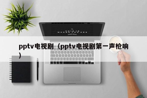 pptv电视剧（pptv电视剧第一声枪响）  第1张