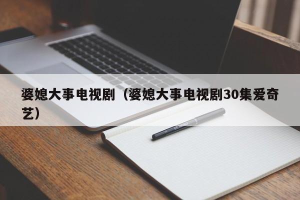 婆媳大事电视剧（婆媳大事电视剧30集爱奇艺）  第1张